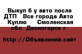 Выкуп б/у авто после ДТП - Все города Авто » Куплю   . Смоленская обл.,Десногорск г.